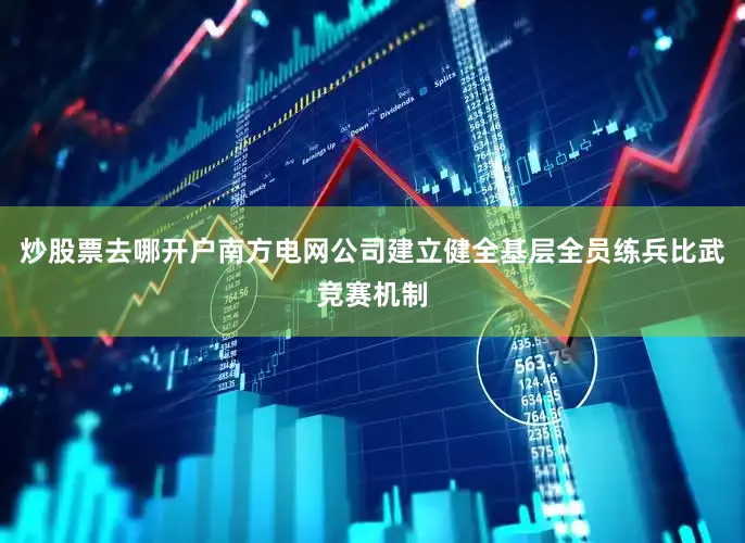 炒股票去哪开户南方电网公司建立健全基层全员练兵比武竞赛机制
