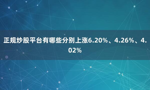 正规炒股平台有哪些分别上涨6.20%、4.26%、4.02%