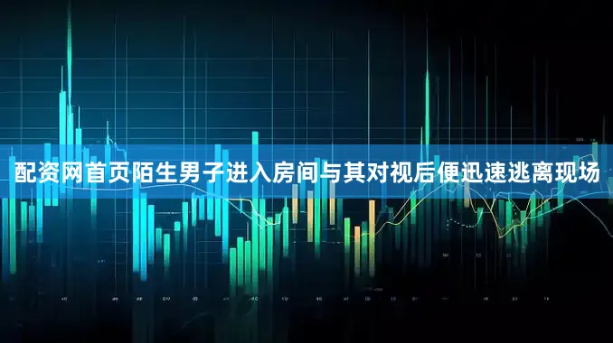 配资网首页陌生男子进入房间与其对视后便迅速逃离现场