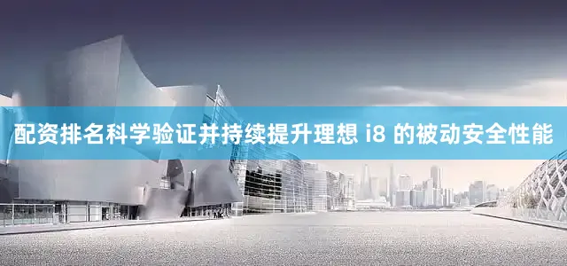 配资排名科学验证并持续提升理想 i8 的被动安全性能