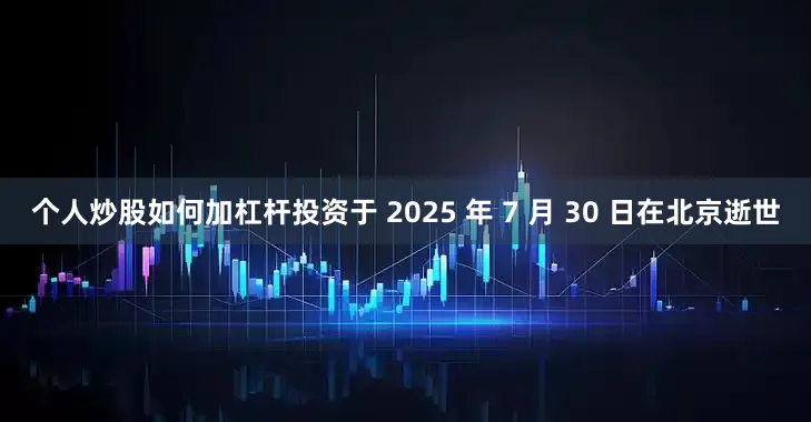 个人炒股如何加杠杆投资于 2025 年 7 月 30 日在北京逝世