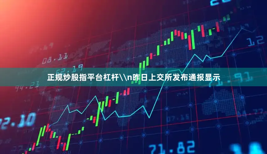 正规炒股指平台杠杆\n昨日上交所发布通报显示