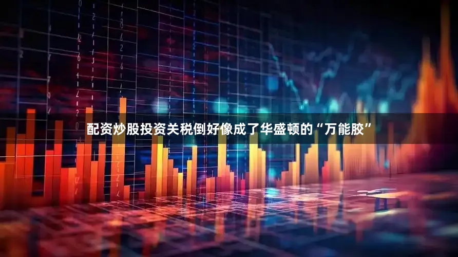 配资炒股投资关税倒好像成了华盛顿的“万能胶”