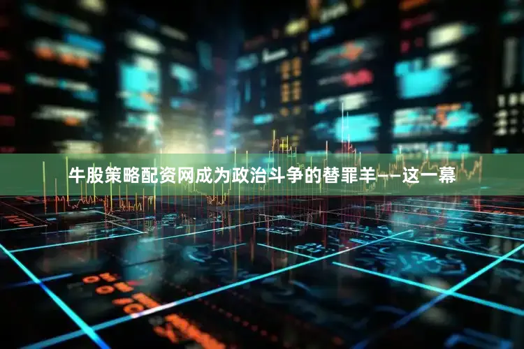 牛股策略配资网成为政治斗争的替罪羊——这一幕