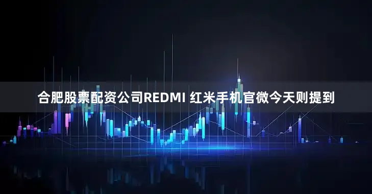 合肥股票配资公司REDMI 红米手机官微今天则提到