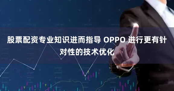 股票配资专业知识进而指导 OPPO 进行更有针对性的技术优化