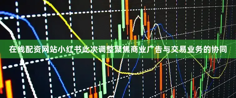 在线配资网站小红书此次调整聚焦商业广告与交易业务的协同