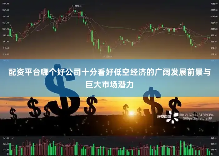 配资平台哪个好公司十分看好低空经济的广阔发展前景与巨大市场潜力