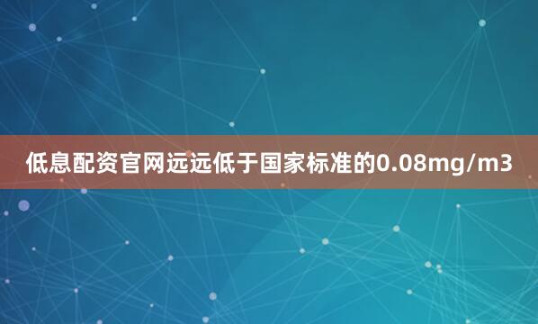 低息配资官网远远低于国家标准的0.08mg/m3