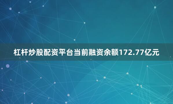 杠杆炒股配资平台当前融资余额172.77亿元
