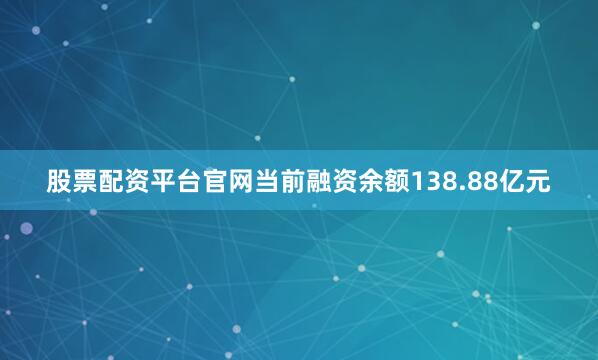 股票配资平台官网当前融资余额138.88亿元