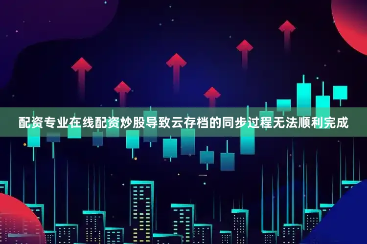 配资专业在线配资炒股导致云存档的同步过程无法顺利完成