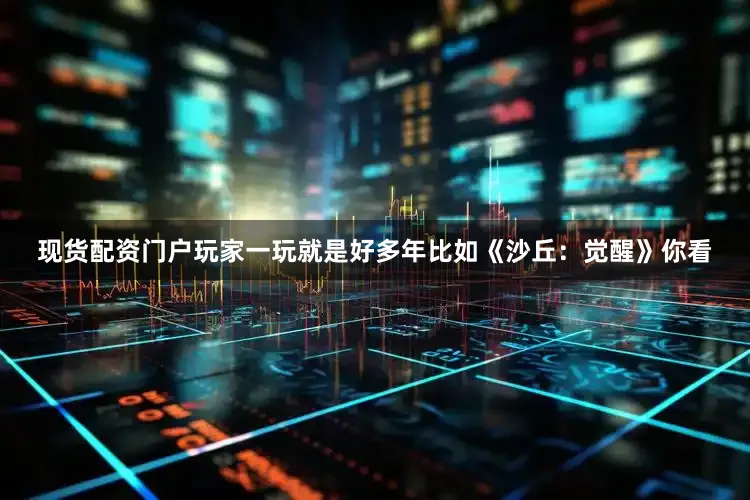 现货配资门户玩家一玩就是好多年比如《沙丘：觉醒》你看