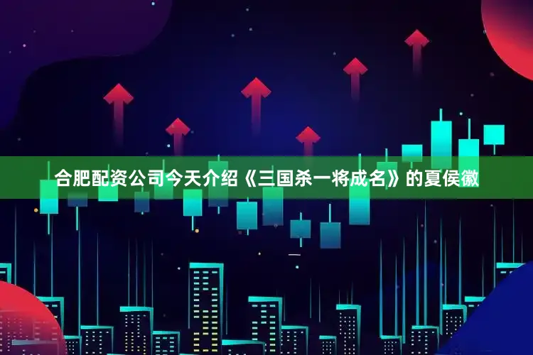 合肥配资公司今天介绍《三国杀一将成名》的夏侯徽