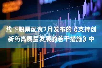 线下股票配资7月发布的《支持创新药高质量发展的若干措施》中