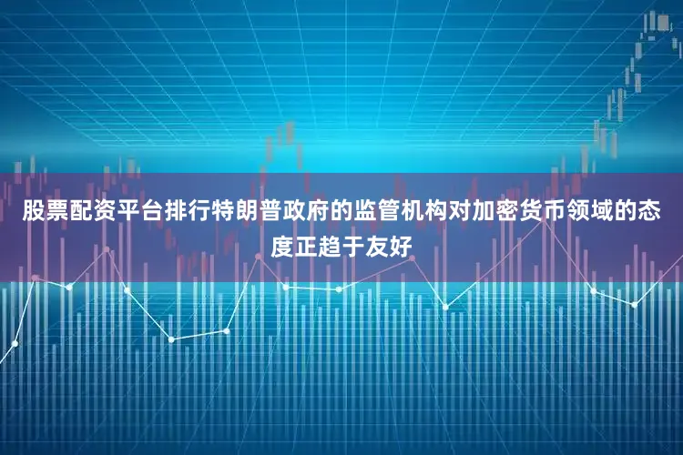 股票配资平台排行特朗普政府的监管机构对加密货币领域的态度正趋于友好