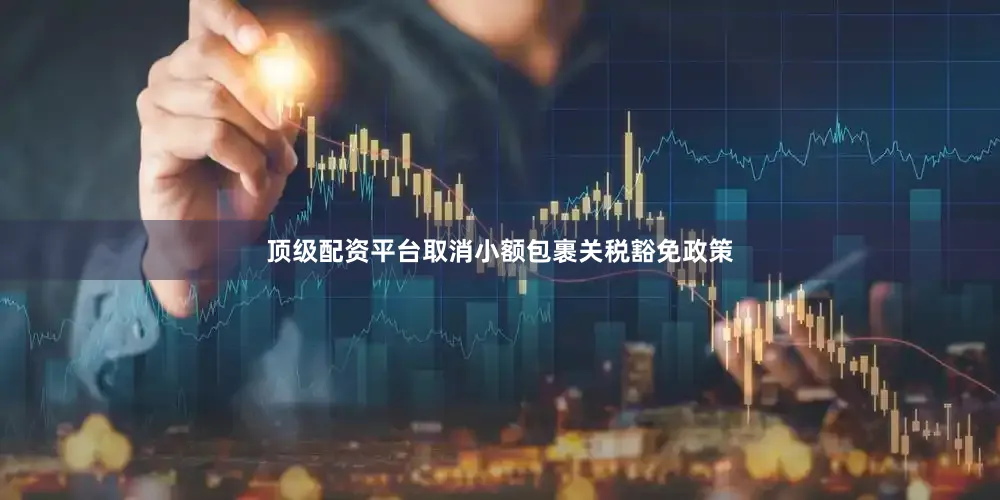 顶级配资平台取消小额包裹关税豁免政策