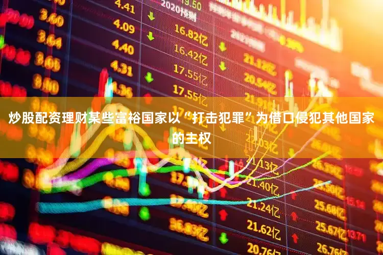 炒股配资理财某些富裕国家以“打击犯罪”为借口侵犯其他国家的主权