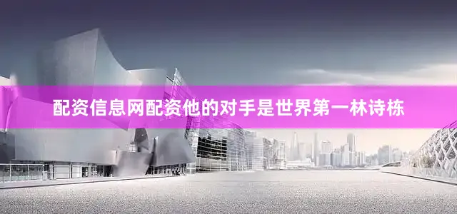 配资信息网配资他的对手是世界第一林诗栋