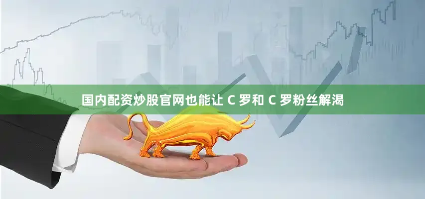 国内配资炒股官网也能让 C 罗和 C 罗粉丝解渴