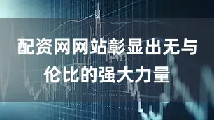配资网网站彰显出无与伦比的强大力量