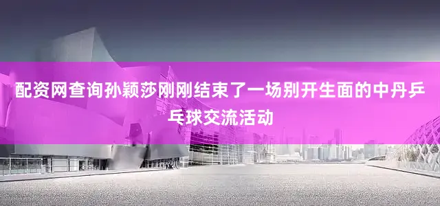配资网查询孙颖莎刚刚结束了一场别开生面的中丹乒乓球交流活动