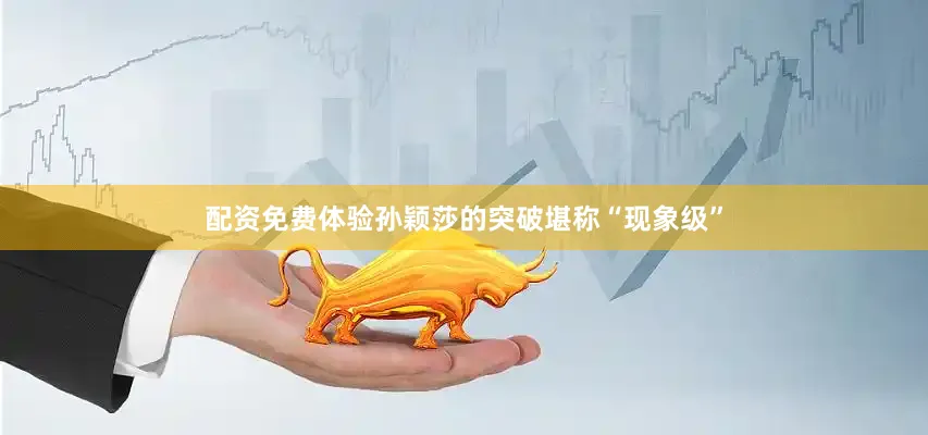 配资免费体验孙颖莎的突破堪称“现象级”