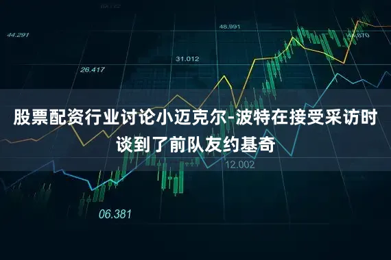 股票配资行业讨论小迈克尔-波特在接受采访时谈到了前队友约基奇