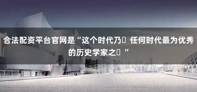 合法配资平台官网是“这个时代乃⾄任何时代最为优秀的历史学家之⼀”