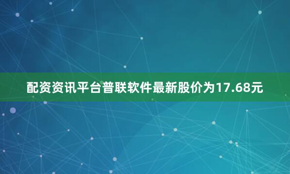 配资资讯平台普联软件最新股价为17.68元