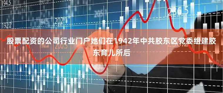 股票配资的公司行业门户她们在1942年中共胶东区党委组建胶东育儿所后