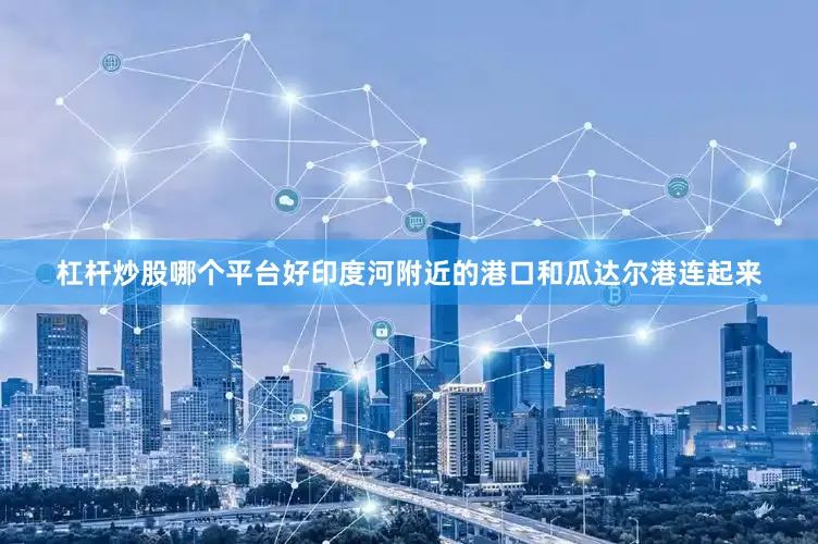 杠杆炒股哪个平台好印度河附近的港口和瓜达尔港连起来