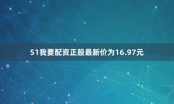 51我要配资正股最新价为16.97元