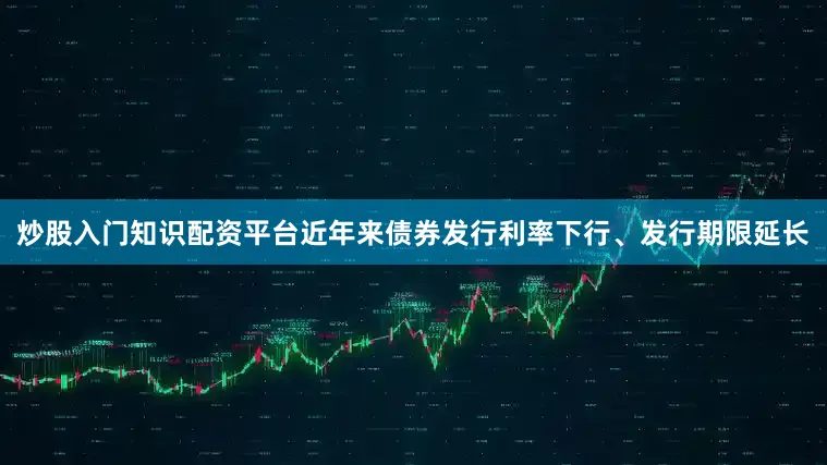 炒股入门知识配资平台近年来债券发行利率下行、发行期限延长