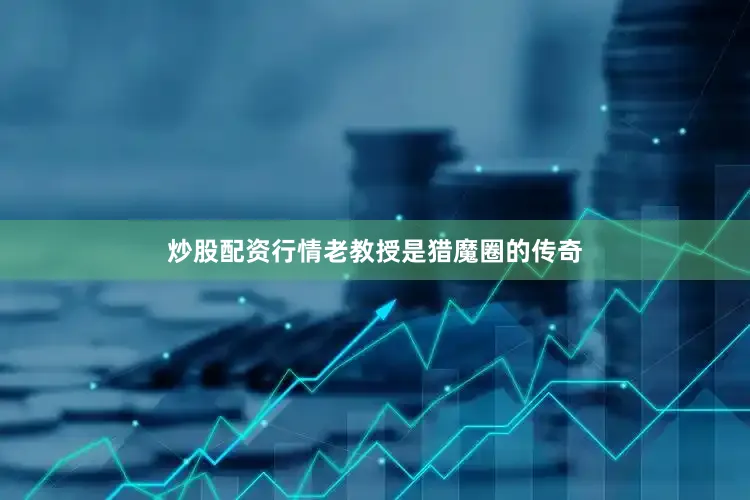炒股配资行情老教授是猎魔圈的传奇