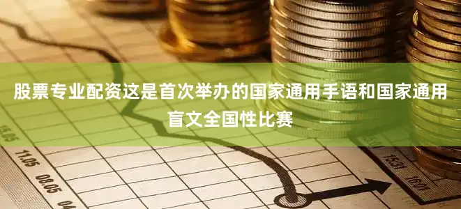 股票专业配资这是首次举办的国家通用手语和国家通用盲文全国性比赛