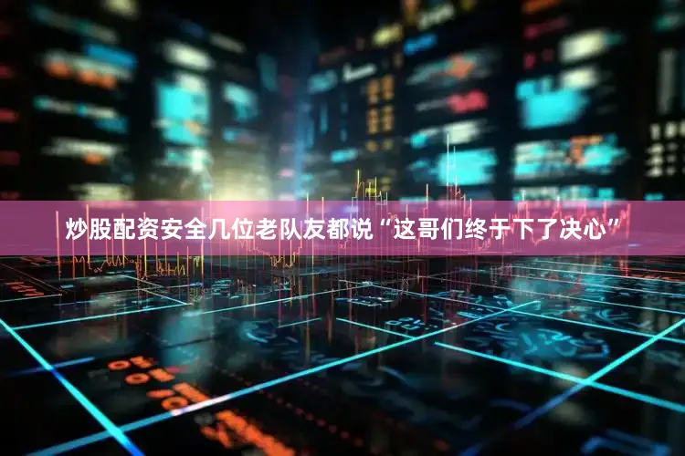 炒股配资安全几位老队友都说“这哥们终于下了决心”