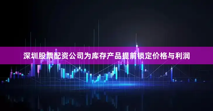 深圳股票配资公司为库存产品提前锁定价格与利润
