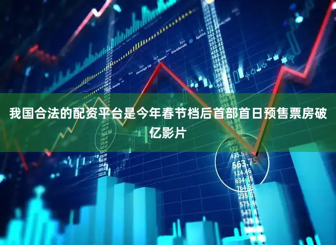我国合法的配资平台是今年春节档后首部首日预售票房破亿影片