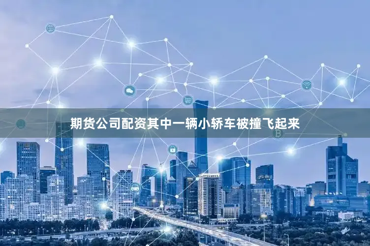 期货公司配资其中一辆小轿车被撞飞起来