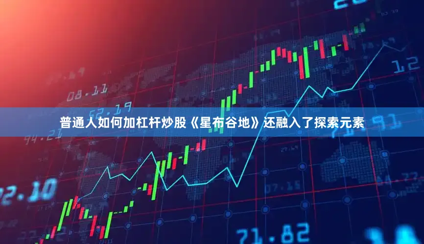 普通人如何加杠杆炒股《星布谷地》还融入了探索元素