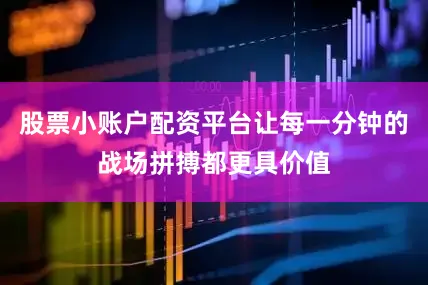 股票小账户配资平台让每一分钟的战场拼搏都更具价值