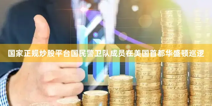 国家正规炒股平台国民警卫队成员在美国首都华盛顿巡逻
