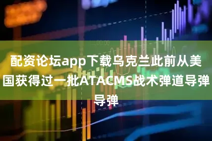 配资论坛app下载乌克兰此前从美国获得过一批ATACMS战术弹道导弹