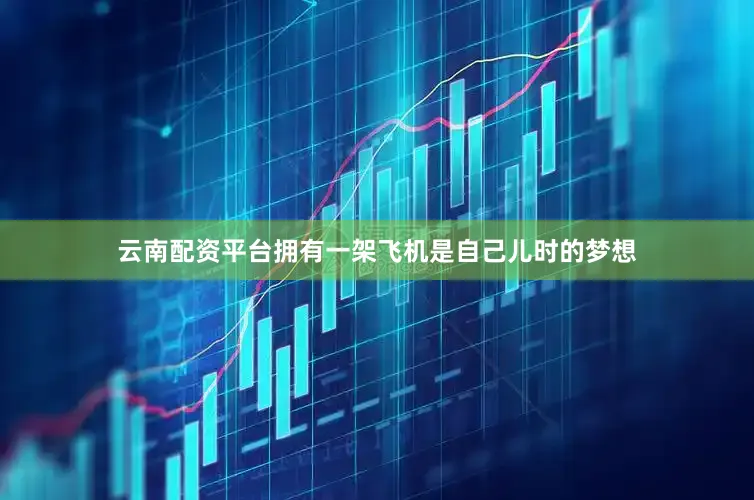 云南配资平台拥有一架飞机是自己儿时的梦想