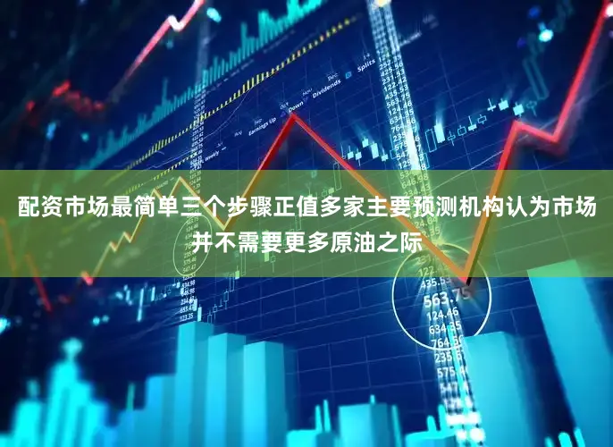 配资市场最简单三个步骤正值多家主要预测机构认为市场并不需要更多原油之际
