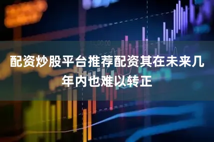 配资炒股平台推荐配资其在未来几年内也难以转正