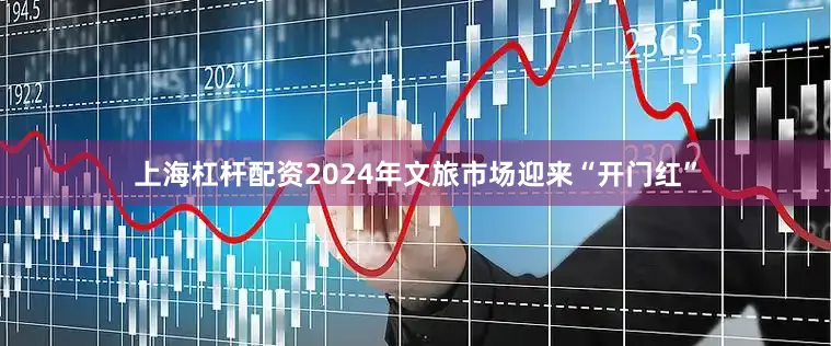 上海杠杆配资2024年文旅市场迎来“开门红”