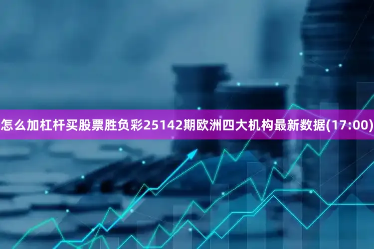怎么加杠杆买股票胜负彩25142期欧洲四大机构最新数据(17:00)